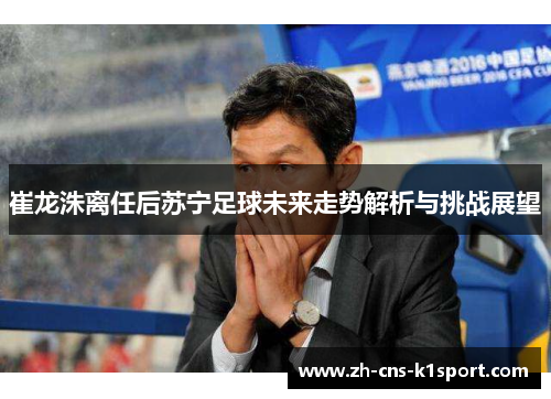 崔龙洙离任后苏宁足球未来走势解析与挑战展望