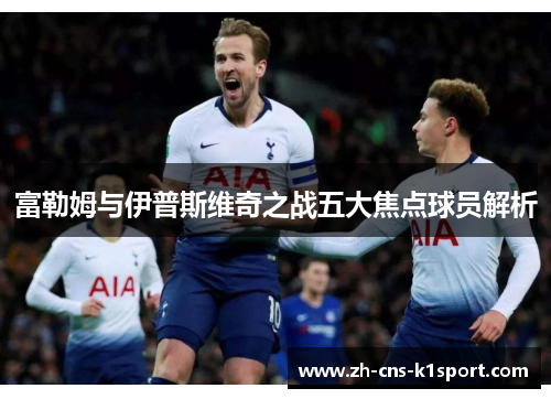 富勒姆与伊普斯维奇之战五大焦点球员解析