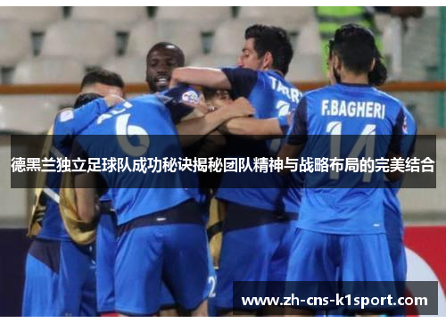 德黑兰独立足球队成功秘诀揭秘团队精神与战略布局的完美结合 德黑兰独立足球队成功秘诀揭秘团队精神与战略布局的完美结合