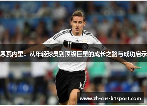 恩瓦内里:从年轻球员到顶级巨星的成长之路与成功启示 恩瓦内里:从年轻球员到顶级巨星的成长之路与成功启示