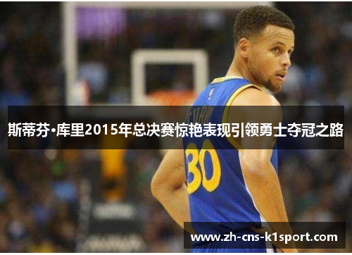 斯蒂芬·库里2015年总决赛惊艳表现引领勇士夺冠之路