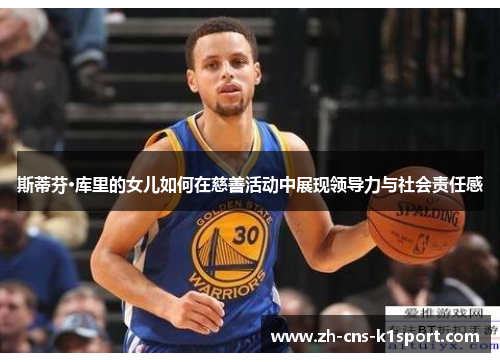 斯蒂芬·库里的女儿如何在慈善活动中展现领导力与社会责任感 斯蒂芬·库里的女儿如何在慈善活动中展现领导力与社会责任感