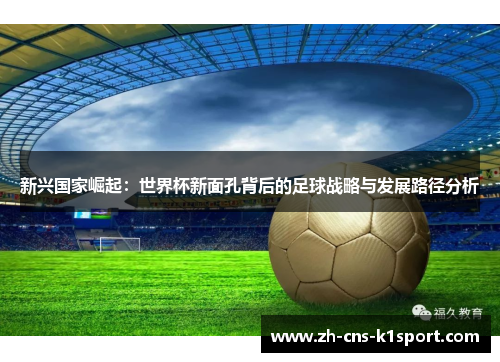 新兴国家崛起:世界杯新面孔背后的足球战略与发展路径分析 新兴国家崛起:世界杯新面孔背后的足球战略与发展路径分析