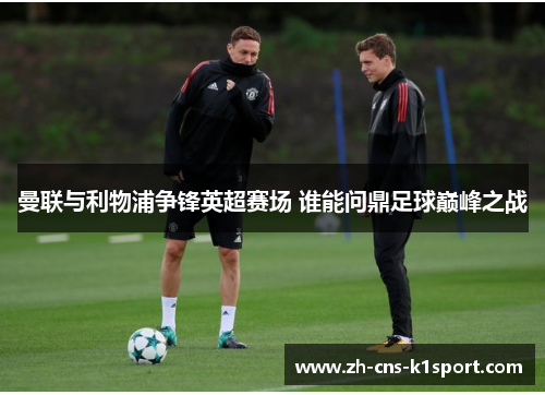 曼联与利物浦争锋英超赛场 谁能问鼎足球巅峰之战 曼联与利物浦争锋英超赛场 谁能问鼎足球巅峰之战