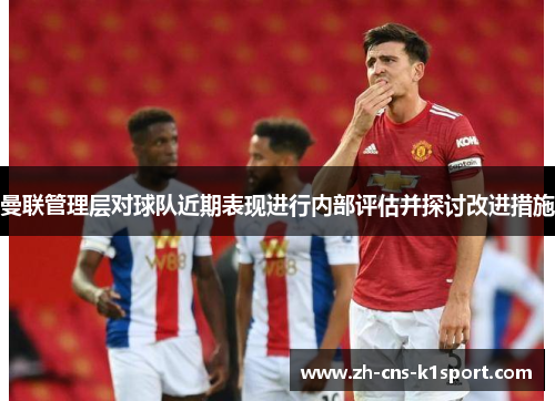 曼联管理层对球队近期表现进行内部评估并探讨改进措施 曼联管理层对球队近期表现进行内部评估并探讨改进措施