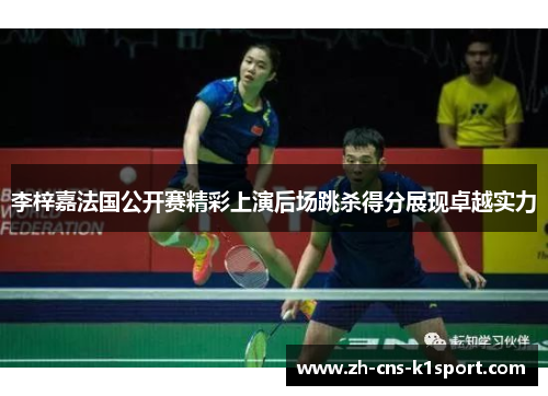 李梓嘉法国公开赛精彩上演后场跳杀得分展现卓越实力 李梓嘉法国公开赛精彩上演后场跳杀得分展现卓越实力
