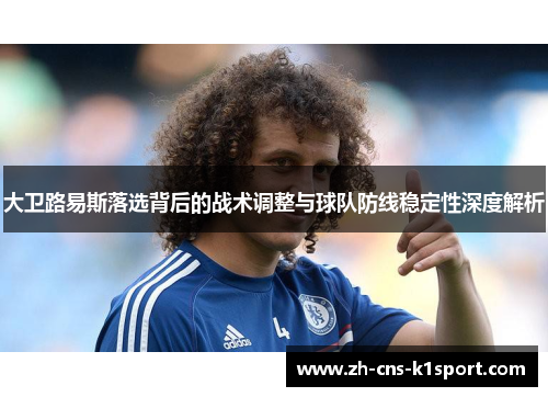 大卫路易斯落选背后的战术调整与球队防线稳定性深度解析 大卫路易斯落选背后的战术调整与球队防线稳定性深度解析