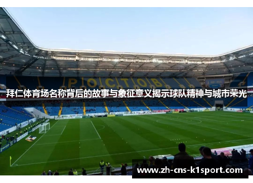 拜仁体育场名称背后的故事与象征意义揭示球队精神与城市荣光 拜仁体育场名称背后的故事与象征意义揭示球队精神与城市荣光