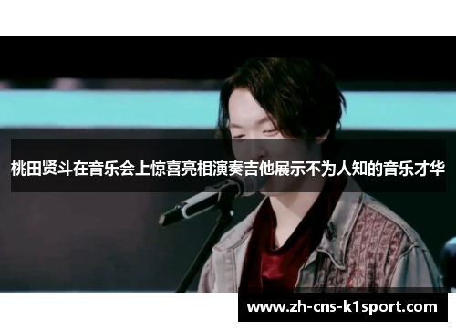 桃田贤斗在音乐会上惊喜亮相演奏吉他展示不为人知的音乐才华 桃田贤斗在音乐会上惊喜亮相演奏吉他展示不为人知的音乐才华