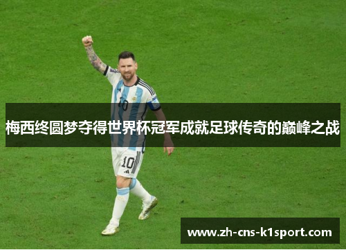 梅西终圆梦夺得世界杯冠军成就足球传奇的巅峰之战 梅西终圆梦夺得世界杯冠军成就足球传奇的巅峰之战