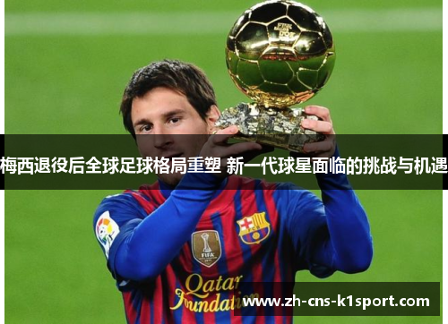 梅西退役后全球足球格局重塑 新一代球星面临的挑战与机遇 梅西退役后全球足球格局重塑 新一代球星面临的挑战与机遇