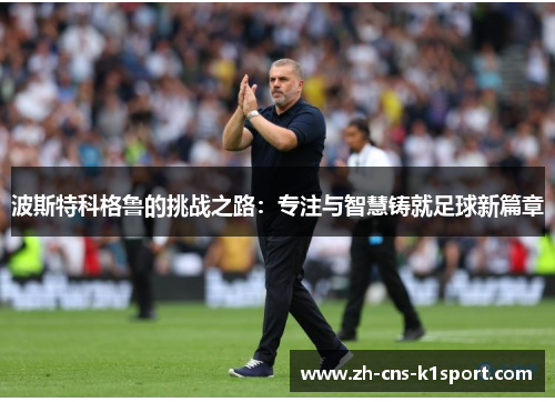 波斯特科格鲁的挑战之路:专注与智慧铸就足球新篇章 波斯特科格鲁的挑战之路:专注与智慧铸就足球新篇章