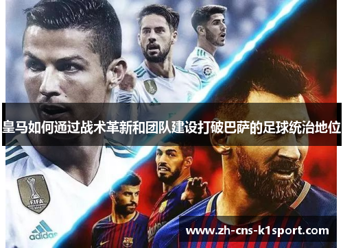 皇马如何通过战术革新和团队建设打破巴萨的足球统治地位 皇马如何通过战术革新和团队建设打破巴萨的足球统治地位