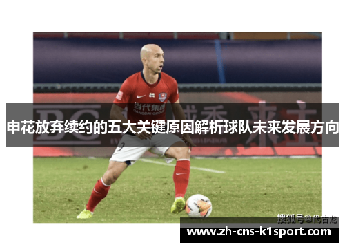 申花放弃续约的五大关键原因解析球队未来发展方向 申花放弃续约的五大关键原因解析球队未来发展方向