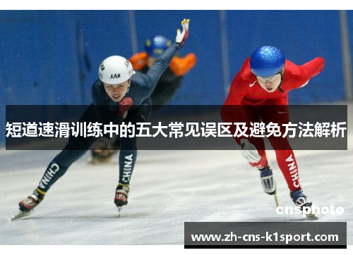 短道速滑训练中的五大常见误区及避免方法解析 短道速滑训练中的五大常见误区及避免方法解析
