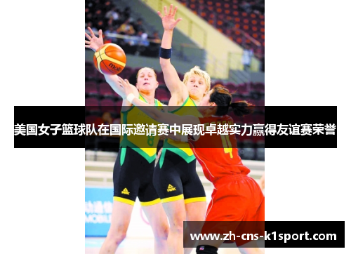 美国女子篮球队在国际邀请赛中展现卓越实力赢得友谊赛荣誉 美国女子篮球队在国际邀请赛中展现卓越实力赢得友谊赛荣誉