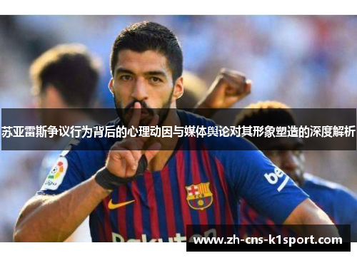 苏亚雷斯争议行为背后的心理动因与媒体舆论对其形象塑造的深度解析 苏亚雷斯争议行为背后的心理动因与媒体舆论对其形象塑造的深度解析