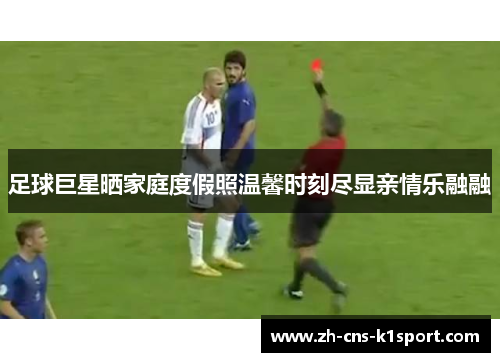 足球巨星晒家庭度假照温馨时刻尽显亲情乐融融