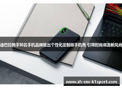 迪巴拉携手知名手机品牌推出个性化定制版手机壳 引领时尚潮流新风尚