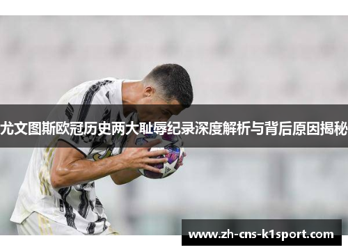 尤文图斯欧冠历史两大耻辱纪录深度解析与背后原因揭秘