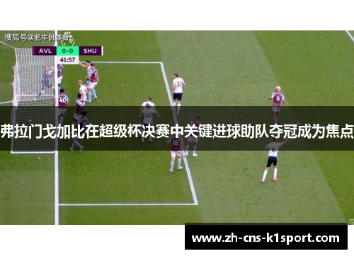 弗拉门戈加比在超级杯决赛中关键进球助队夺冠成为焦点