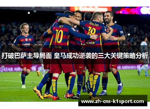 打破巴萨主导局面 皇马成功逆袭的三大关键策略分析 打破巴萨主导局面 皇马成功逆袭的三大关键策略分析