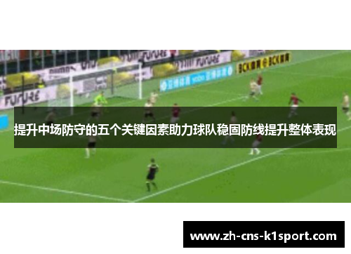 提升中场防守的五个关键因素助力球队稳固防线提升整体表现