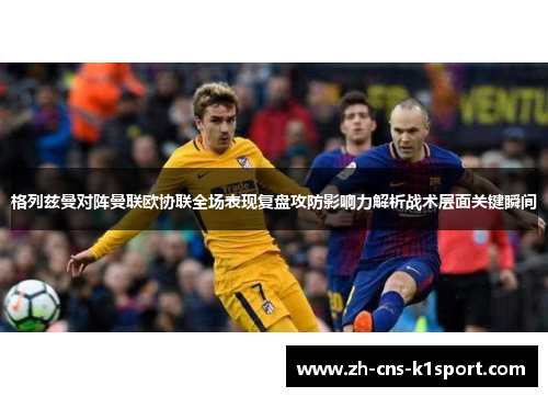 格列兹曼对阵曼联欧协联全场表现复盘攻防影响力解析战术层面关键瞬间