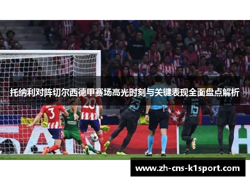 托纳利对阵切尔西德甲赛场高光时刻与关键表现全面盘点解析