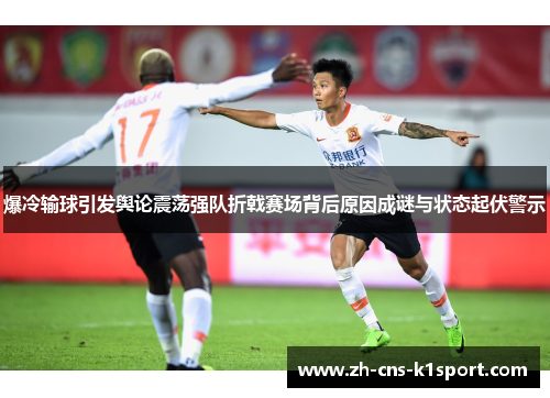 爆冷输球引发舆论震荡强队折戟赛场背后原因成谜与状态起伏警示