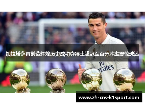 加拉塔萨雷创造辉煌历史成功夺得土超冠军百分胜率震惊球迷 加拉塔萨雷创造辉煌历史成功夺得土超冠军百分胜率震惊球迷