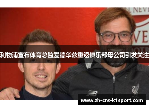利物浦宣布体育总监爱德华兹重返俱乐部母公司引发关注 利物浦宣布体育总监爱德华兹重返俱乐部母公司引发关注