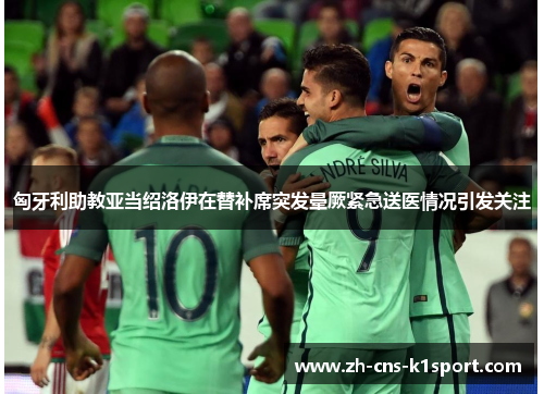 匈牙利助教亚当绍洛伊在替补席突发晕厥紧急送医情况引发关注 匈牙利助教亚当绍洛伊在替补席突发晕厥紧急送医情况引发关注