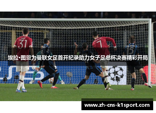 埃拉·图恩为曼联女足首开纪录助力女子足总杯决赛精彩开局 埃拉·图恩为曼联女足首开纪录助力女子足总杯决赛精彩开局