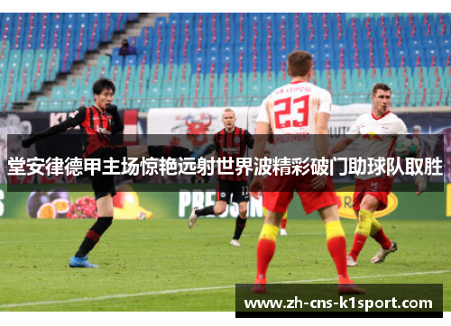 堂安律德甲主场惊艳远射世界波精彩破门助球队取胜