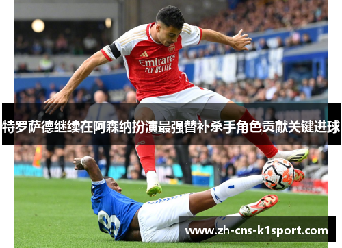 特罗萨德继续在阿森纳扮演最强替补杀手角色贡献关键进球 特罗萨德继续在阿森纳扮演最强替补杀手角色贡献关键进球