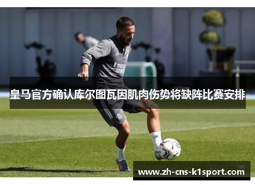 皇马官方确认库尔图瓦因肌肉伤势将缺阵比赛安排