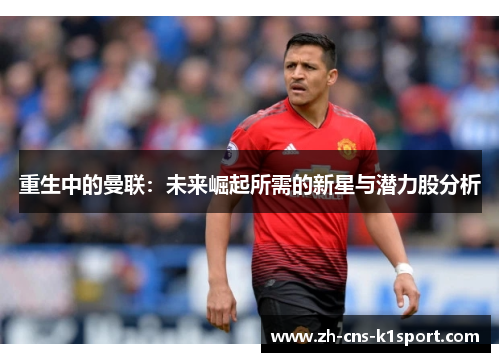 重生中的曼联:未来崛起所需的新星与潜力股分析 重生中的曼联:未来崛起所需的新星与潜力股分析