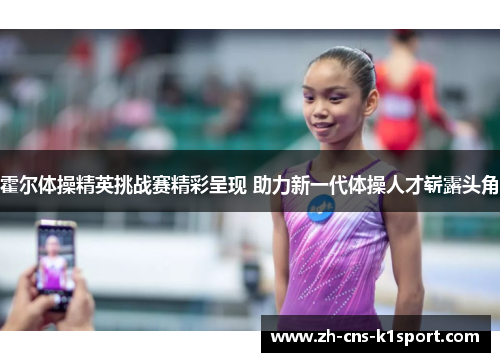 霍尔体操精英挑战赛精彩呈现 助力新一代体操人才崭露头角 霍尔体操精英挑战赛精彩呈现 助力新一代体操人才崭露头角