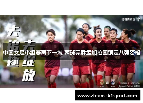 中国女足小组赛再下一城 两球完胜孟加拉国锁定八强资格