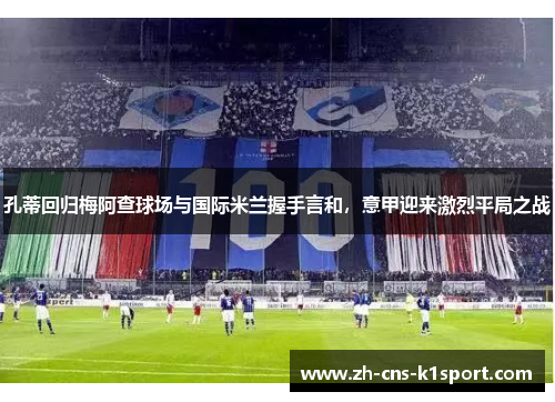 孔蒂回归梅阿查球场与国际米兰握手言和，意甲迎来激烈平局之战