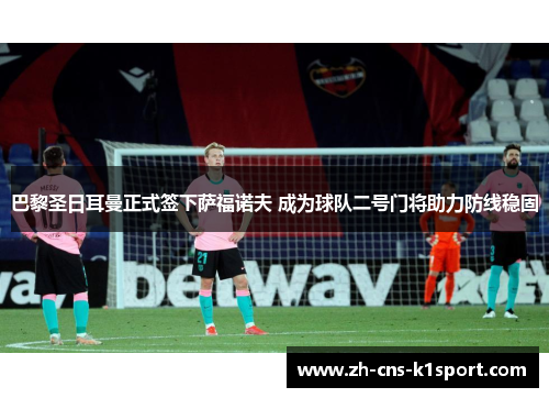 巴黎圣日耳曼正式签下萨福诺夫 成为球队二号门将助力防线稳固 巴黎圣日耳曼正式签下萨福诺夫 成为球队二号门将助力防线稳固