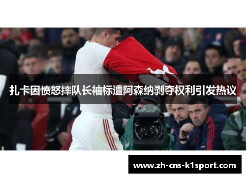 扎卡因愤怒摔队长袖标遭阿森纳剥夺权利引发热议 扎卡因愤怒摔队长袖标遭阿森纳剥夺权利引发热议